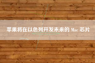 苹果将在以色列开发未来的 Mac 芯片