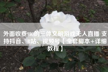 外面收费980的三体文明游戏无人直播 支持抖音、B站、视频号【全套脚本+详细教程】