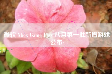 微软 Xbox Game Pass 八月第一批新增游戏公布: