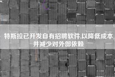 特斯拉已开发自有招聘软件,以降低成本并减少对外部依赖