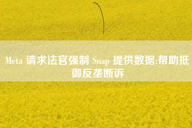 Meta 请求法官强制 Snap 提供数据:帮助抵御反垄断诉