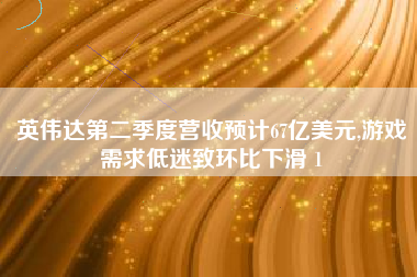 英伟达第二季度营收预计67亿美元,游戏需求低迷致环比下滑 1