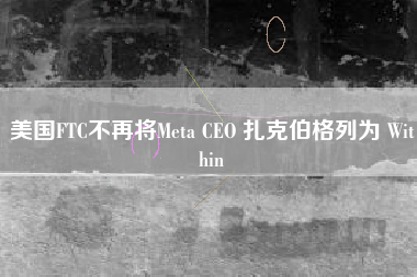 美国FTC不再将Meta CEO 扎克伯格列为 Within