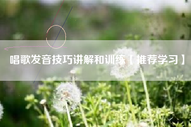 唱歌发音技巧讲解和训练【推荐学习】