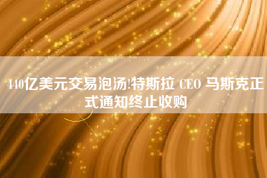 440亿美元交易泡汤!特斯拉 CEO 马斯克正式通知终止收购