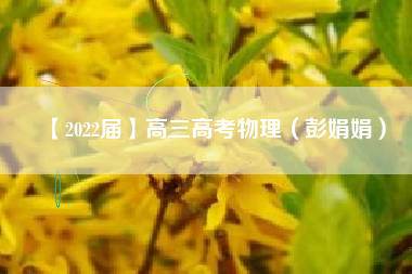 【2022届】高三高考物理（彭娟娟）