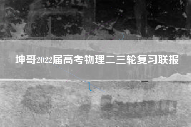 坤哥2022届高考物理二三轮复习联报