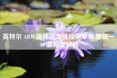 英特尔 ARM 英伟达力推规范草案,想统一 AI 数据交换格