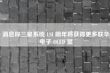 消息称三星系统 LSI 明年将获得更多联华电子 OLED 显