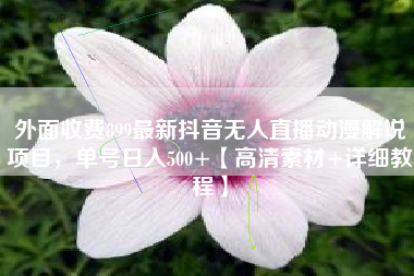 外面收费899最新抖音无人直播动漫解说项目，单号日入500+【高清素材+详细教程】