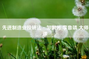 先进制造业投研法·邹润芳 李鲁靖 大师课