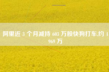 阿里近 3 个月减持 603 万股快狗打车,约 4969 万