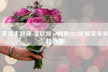 实然主题课-李欣频×杨帆2022年预见未来趋势课
