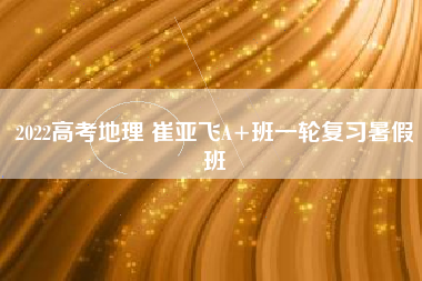 2022高考地理 崔亚飞A+班一轮复习暑假班