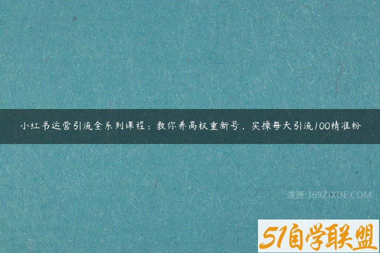 小红书运营引流全系列课程：教你养高权重新号，实操每天引流100精准粉