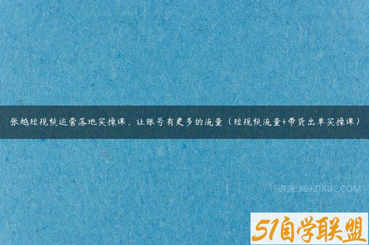 张越短视频运营落地实操课，让账号有更多的流量（短视频流量+带货出单实操课）