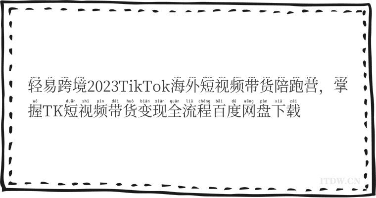 轻易跨境2023TikTok海外短视频带货陪跑营，掌握TK短视频带货变现全流程百度网盘下载