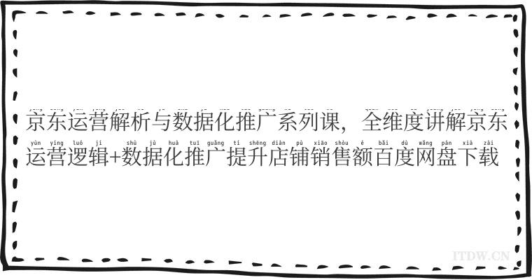 京东运营解析与数据化推广系列课，全维度讲解京东运营逻辑+数据化推广提升店铺销售额百度网盘下载