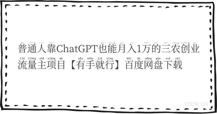 普通人靠ChatGPT也能月入1万的三农创业流量主项目【有手就行】百度网盘下载