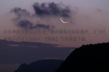 开学季图文新玩法带货，操作简单可矩阵操作，正当红利期小白日入500+！【揭秘】百度网盘下载
