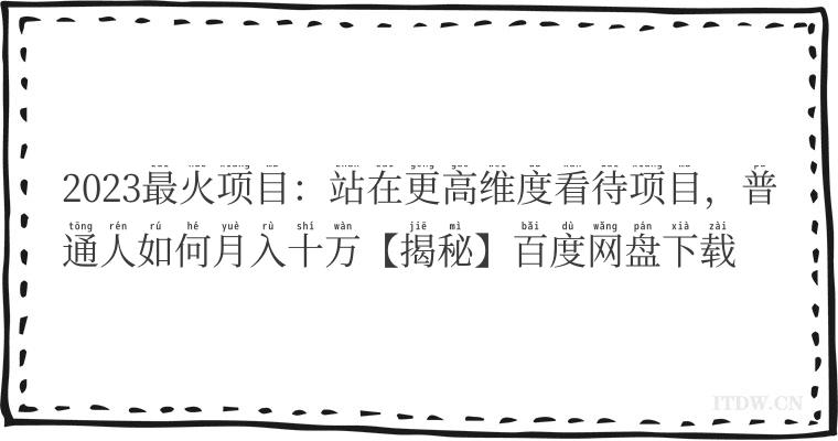 2023最火项目：站在更高维度看待项目，普通人如何月入十万【揭秘】百度网盘下载