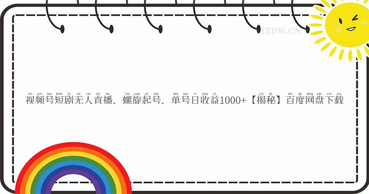 视频号短剧无人直播,螺旋起号,单号日收益1000+【揭秘】百度网盘下载 视频号短剧无人直播,螺旋起号,单号日收益1000+【揭秘】百度网盘下载