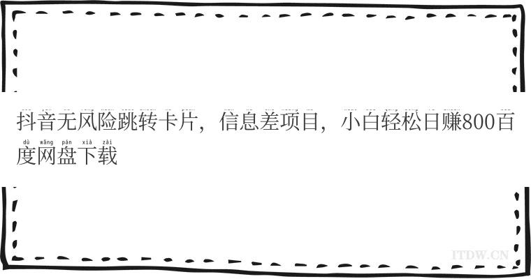 抖音无风险跳转卡片，信息差项目，小白轻松日赚800百度网盘下载