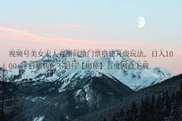 视频号美女无人直播间撸门票搭建升级玩法，日入1000+，后端转化不封号【揭秘】百度网盘下载