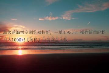 超级蓝海悟空浏览器拉新，一单4.95元！操作简单轻松日入1000+!【揭秘】百度网盘下载