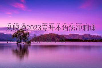 刘晓艳2023专升本语法冲刺课(完结)百度网盘下载