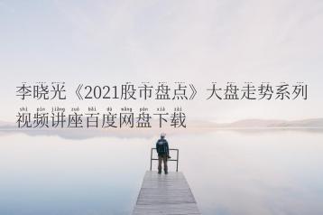 李晓光《2021股市盘点》大盘走势系列视频讲座百度网盘下载