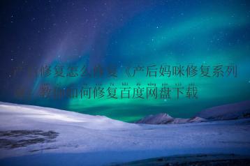 产后修复怎么修复《产后妈咪修复系列课》教你如何修复百度网盘下载