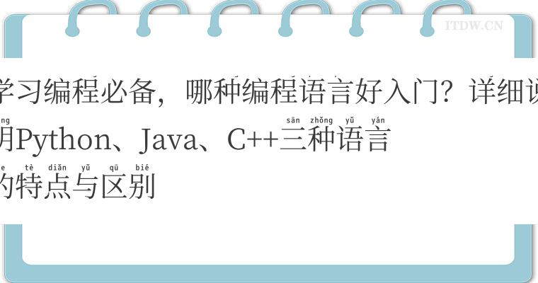 学习编程必备，哪种编程语言好入门？详细说明Python、Java、C++三种语言的特点与区别