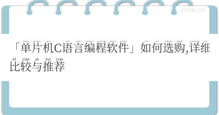 「单片机C语言编程软件」如何选购,详细比较与推荐