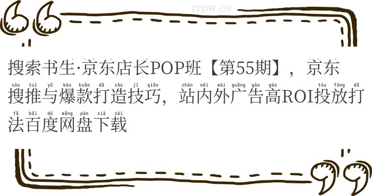 搜索书生京东店长POP班【第55期】,京东搜推与爆款打造技巧,站内外广告高ROI投放打法百度网盘下载 搜索书生·京东店长POP班【第55期】,京东搜推与爆款打造技巧,站内外广告高ROI投放打法百度网盘下载