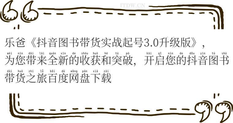 乐爸《抖音图书带货实战起号3.0升级版》，为您带来全新的收获和突破，开启您的抖音图书带货之旅百度网盘下载