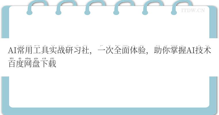 AI常用工具实战研习社，一次全面体验，助你掌握AI技术百度网盘下载