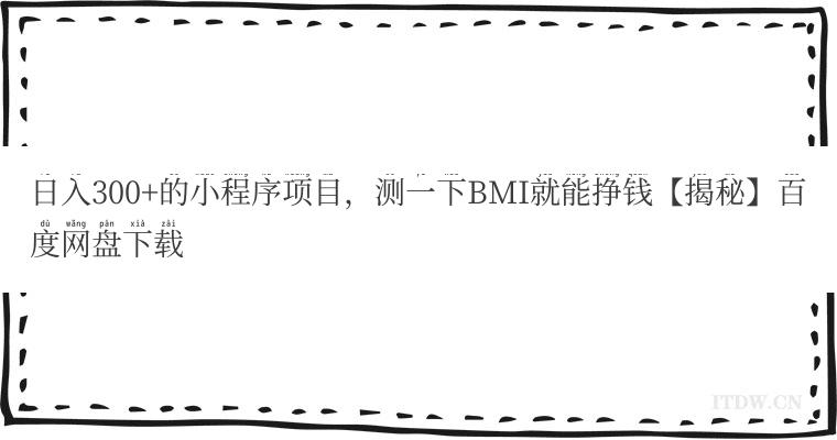 日入300+的小程序项目，测一下BMI就能挣钱【揭秘】百度网盘下载