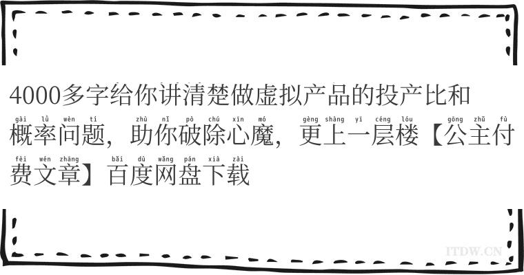 4000多字给你讲清楚做虚拟产品的投产比和概率问题，助你破除心魔，更上一层楼【公主付费文章】百度网盘下载