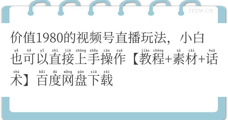 价值1980的视频号直播玩法，小白也可以直接上手操作【教程+素材+话术】百度网盘下载