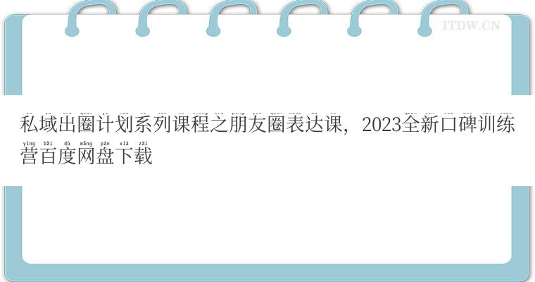 私域出圈计划系列课程之朋友圈表达课，2023全新口碑训练营百度网盘下载