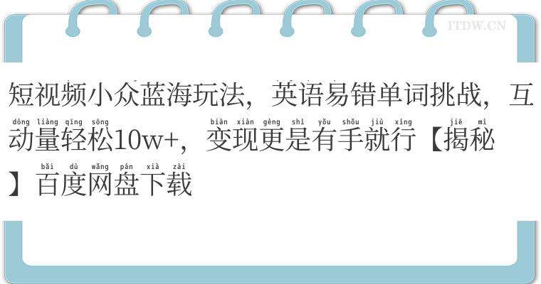 短视频小众蓝海玩法，英语易错单词挑战，互动量轻松10w+，变现更是有手就行【揭秘】百度网盘下载
