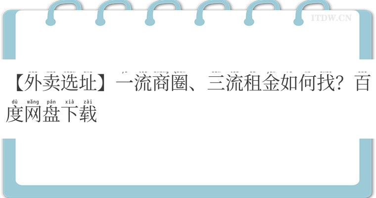 【外卖选址】一流商圈、三流租金如何找？百度网盘下载