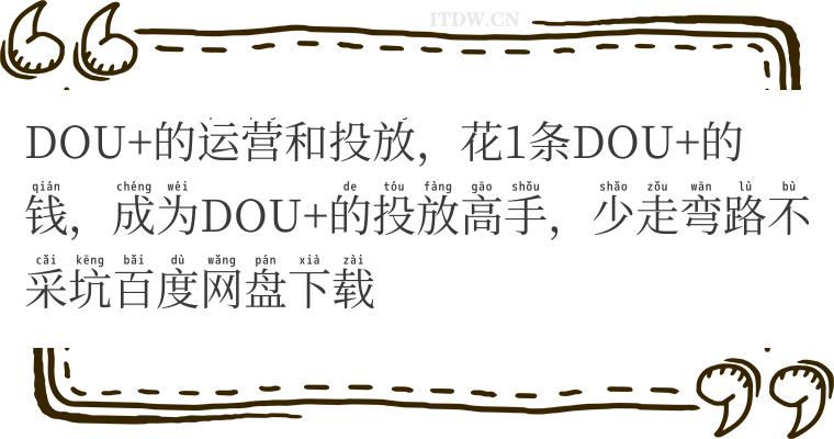 DOU+的运营和投放，花1条DOU+的钱，成为DOU+的投放高手，少走弯路不采坑百度网盘下载