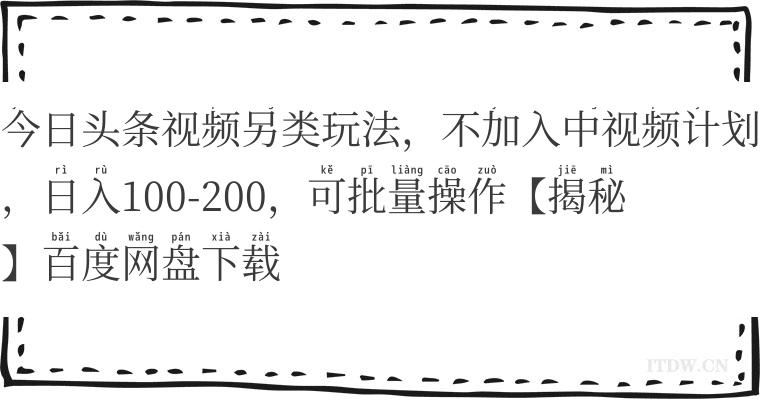 今日头条视频另类玩法，不加入中视频计划，日入100-200，可批量操作【揭秘】百度网盘下载