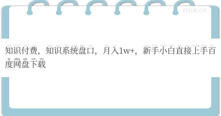 知识付费，知识系统盘口，月入1w+，新手小白直接上手百度网盘下载