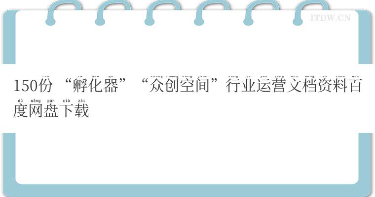 150份 “孵化器”“众创空间”行业运营文档资料百度网盘下载