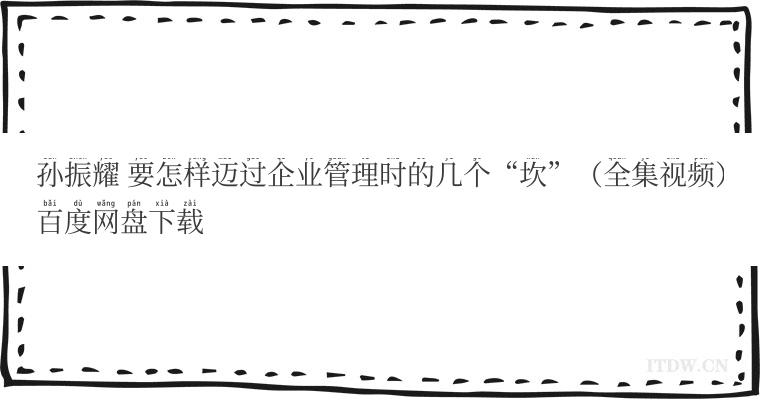 孙振耀 要怎样迈过企业管理时的几个“坎”（全集视频）百度网盘下载