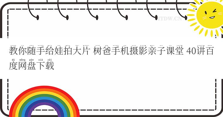 教你随手给娃拍大片 树爸手机摄影亲子课堂 40讲百度网盘下载 教你随手给娃拍大片 树爸手机摄影亲子课堂 40讲百度网盘下载