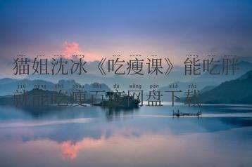 猫姐沈冰《吃瘦课》能吃胖就能吃瘦百度网盘下载